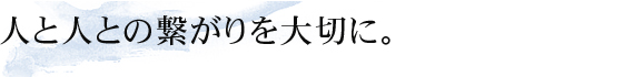 人と人との繋がりを大切に。